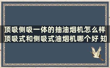 顶吸侧吸一体的抽油烟机怎么样 顶吸式和侧吸式油烟机哪个好 知乎